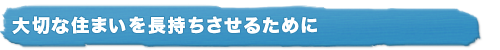 大切な住まいを長持ちさせるために